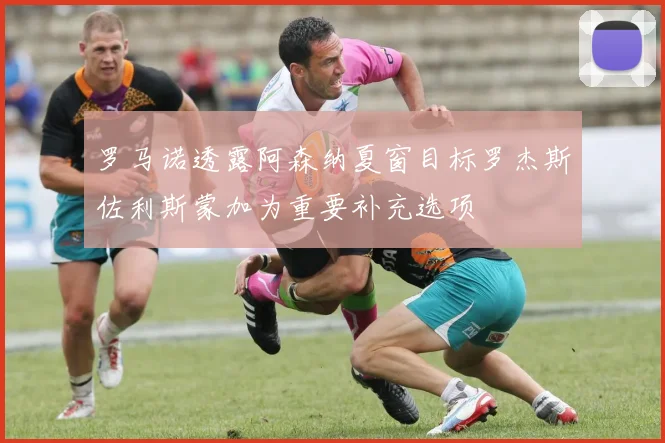 罗马诺透露阿森纳夏窗目标罗杰斯佐利斯蒙加为重要补充选项