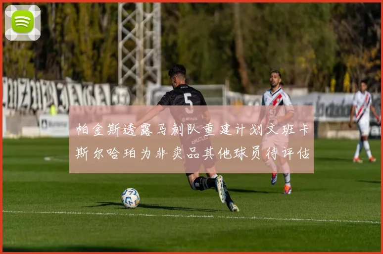 帕金斯透露马刺队重建计划文班卡斯尔哈珀为非卖品其他球员待评估