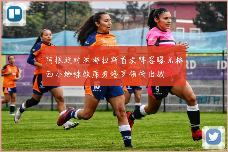 阿根廷对洪都拉斯首发阵容曝光梅西小蜘蛛缺席劳塔罗领衔出战