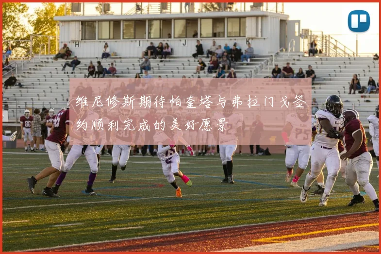 维尼修斯期待帕奎塔与弗拉门戈签约顺利完成的美好愿景