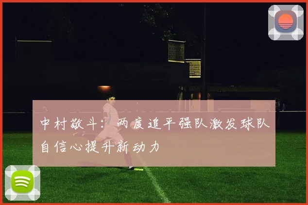 中村敬斗：两度追平强队激发球队自信心提升新动力
