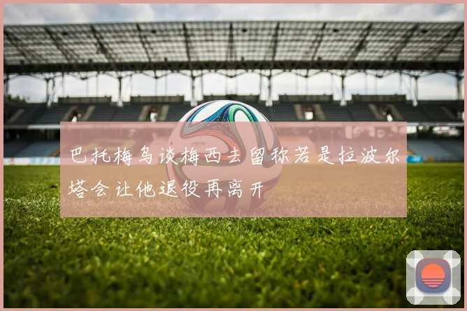 巴托梅乌谈梅西去留称若是拉波尔塔会让他退役再离开