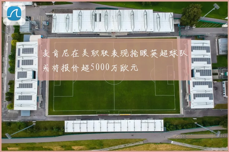 麦肯尼在美职联表现抢眼英超球队或将报价超5000万欧元