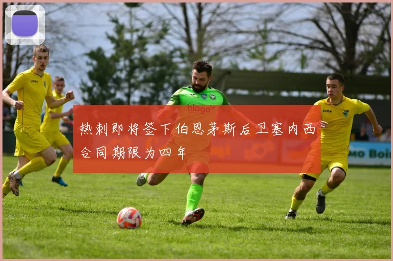 热刺即将签下伯恩茅斯后卫塞内西合同期限为四年