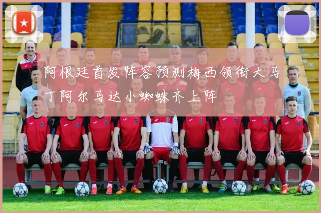 阿根廷首发阵容预测梅西领衔大马丁阿尔马达小蜘蛛齐上阵