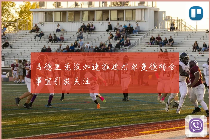 马德里竞技加速推进尤尔曼德转会事宜引发关注