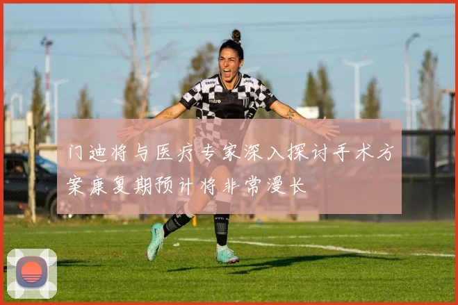 门迪将与医疗专家深入探讨手术方案康复期预计将非常漫长