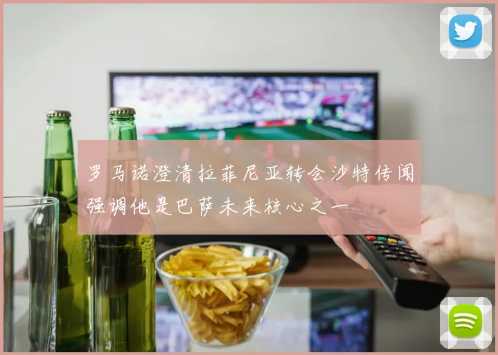 罗马诺澄清拉菲尼亚转会沙特传闻强调他是巴萨未来核心之一