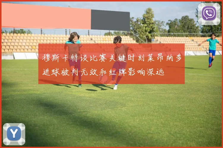 穆斯卡特谈比赛关键时刻莱昂纳多进球被判无效和红牌影响深远
