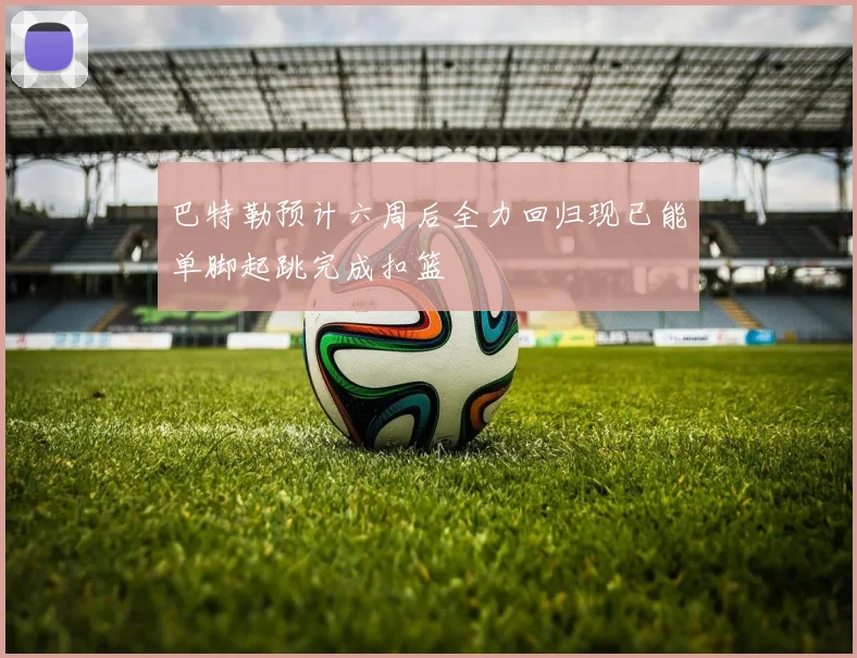 巴特勒预计六周后全力回归现已能单脚起跳完成扣篮