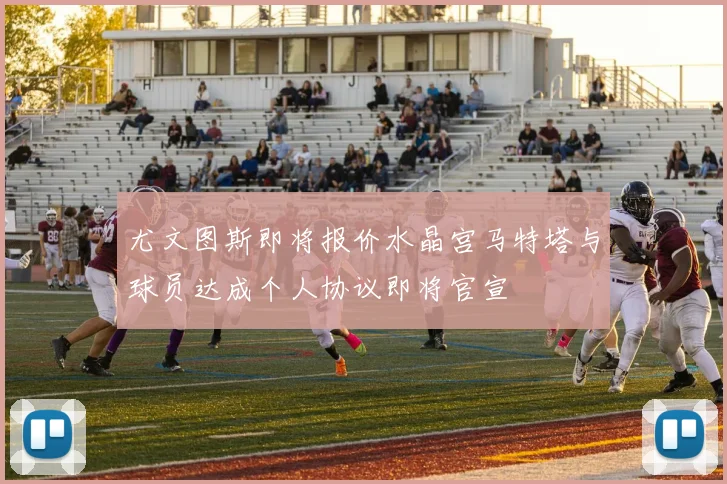 尤文图斯即将报价水晶宫马特塔与球员达成个人协议即将官宣