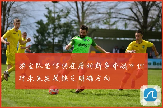 掘金队坚信仍在詹姆斯争夺战中但对未来发展缺乏明确方向