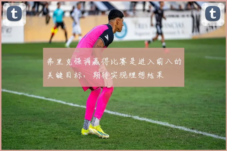 弗里克强调赢得比赛是进入前八的关键目标，期待实现理想结果