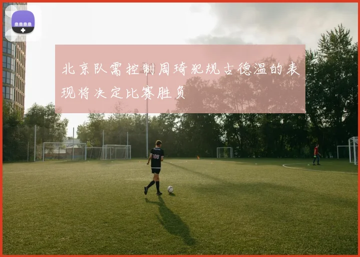 北京队需控制周琦犯规古德温的表现将决定比赛胜负