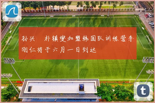孙兴慜朴镇燮加盟韩国队训练营李刚仁将于六月一日到达