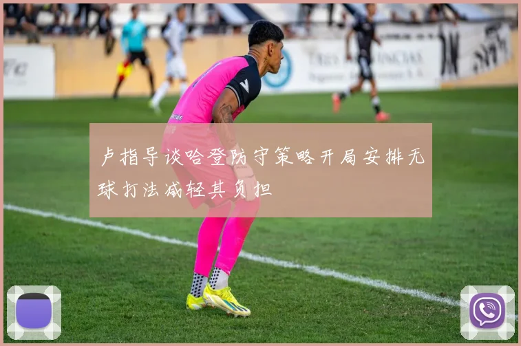 卢指导谈哈登防守策略开局安排无球打法减轻其负担