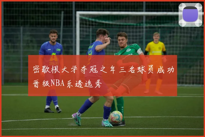 密歇根大学夺冠之年三名球员成功晋级NBA乐透选秀