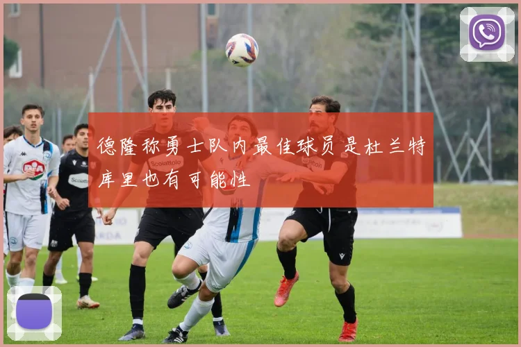 德隆称勇士队内最佳球员是杜兰特库里也有可能性