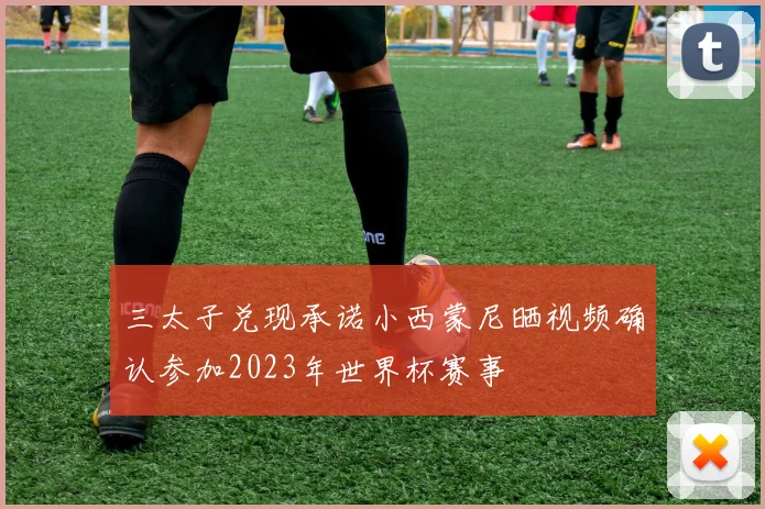三太子兑现承诺小西蒙尼晒视频确认参加2023年世界杯赛事