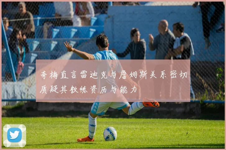 夸梅直言雷迪克与詹姆斯关系密切质疑其教练资历与能力