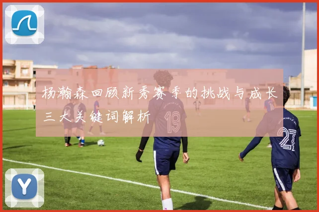 杨瀚森回顾新秀赛季的挑战与成长三大关键词解析