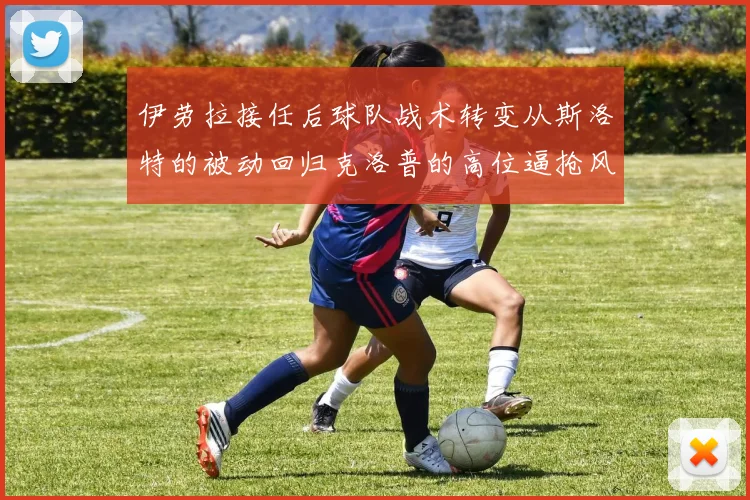 伊劳拉接任后球队战术转变从斯洛特的被动回归克洛普的高位逼抢风格
