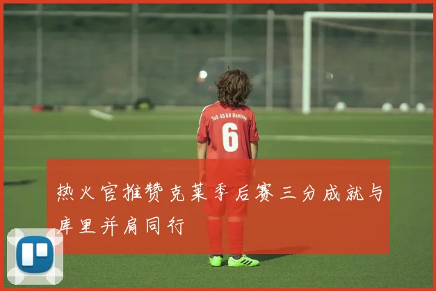热火官推赞克莱季后赛三分成就与库里并肩同行
