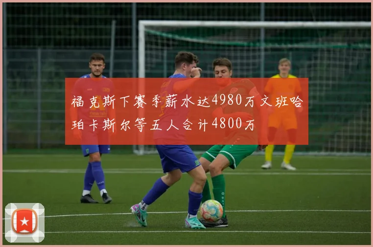福克斯下赛季薪水达4980万文班哈珀卡斯尔等五人合计4800万