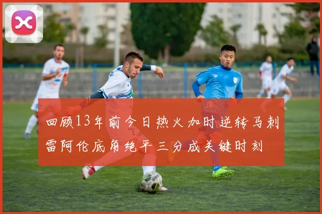 回顾13年前今日热火加时逆转马刺雷阿伦底角绝平三分成关键时刻