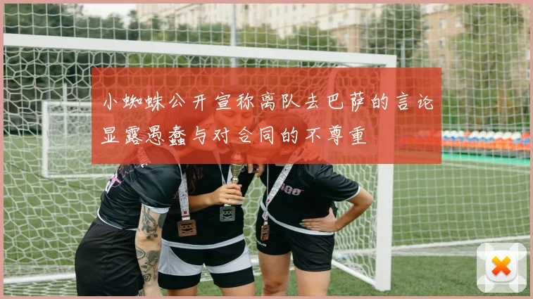 小蜘蛛公开宣称离队去巴萨的言论显露愚蠢与对合同的不尊重