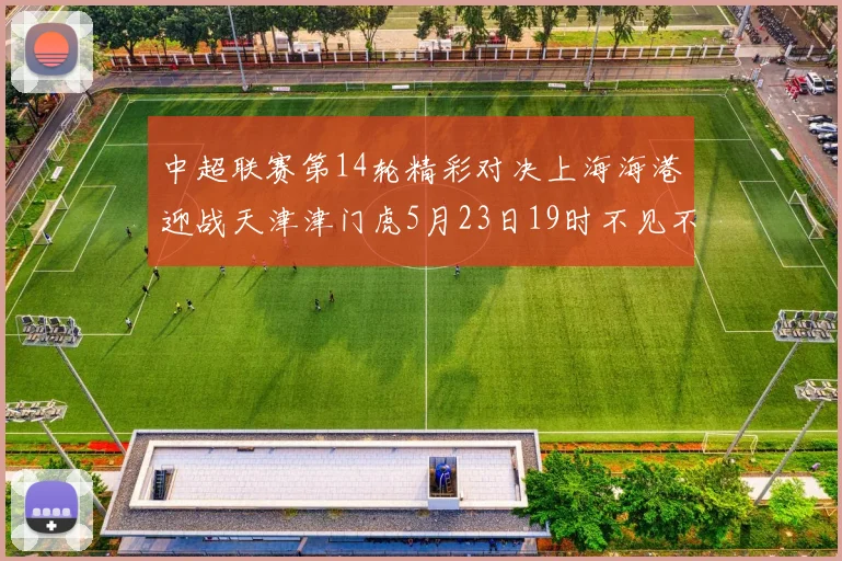 中超联赛第14轮精彩对决上海海港迎战天津津门虎5月23日19时不见不散