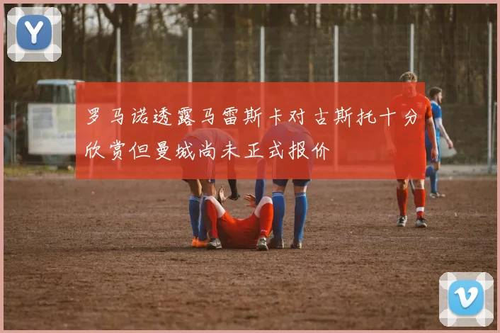 罗马诺透露马雷斯卡对古斯托十分欣赏但曼城尚未正式报价