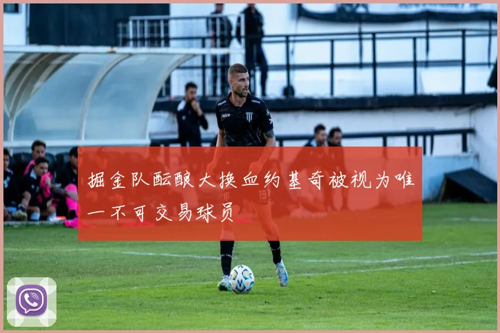 掘金队酝酿大换血约基奇被视为唯一不可交易球员